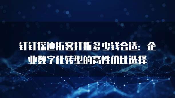 钉钉探迹拓客打折多少钱合适:企业数字化转型的高性价比选择