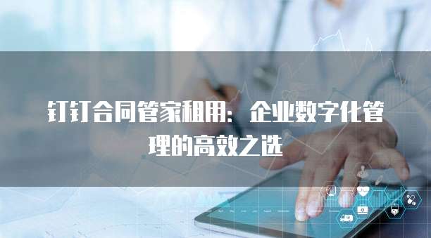 钉钉合同管家租用:企业数字化管理的高效之选
