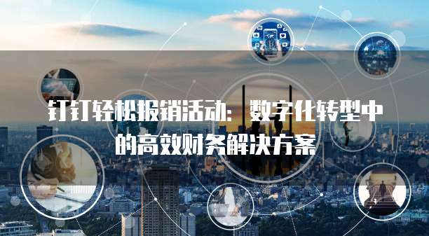 钉钉轻松报销活动:数字化转型中的高效财务解决方案