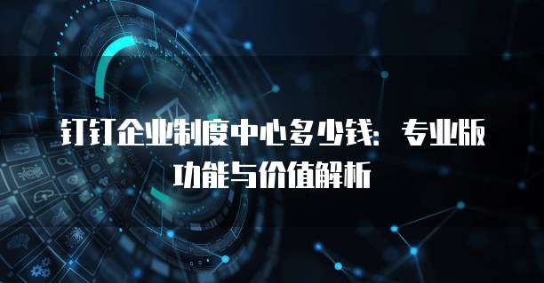 钉钉企业制度中心多少钱:专业版功能与价值解析