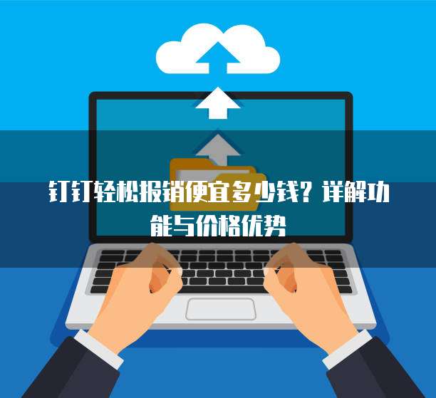 钉钉轻松报销便宜多少钱？详解功能与价格优势