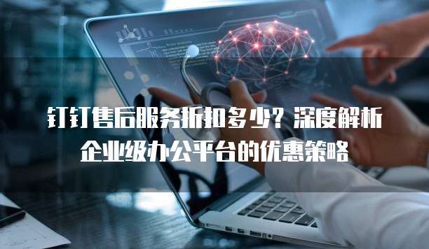 钉钉售后服务折扣多少?深度解析企业级办公平台的优惠策略