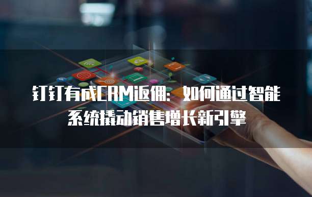 钉钉有成CRM返佣:如何通过智能系统撬动销售增长新引擎