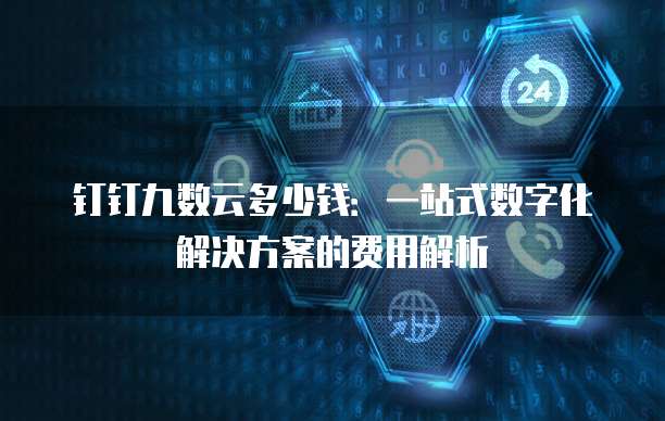 钉钉九数云多少钱:一站式数字化解决方案的费用解析