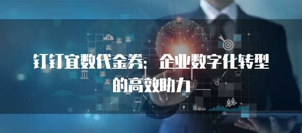 钉钉宜数代金券：企业数字化转型的高效助力