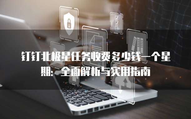 钉钉北极星任务收费多少钱一个星期:全面解析与实用指南
