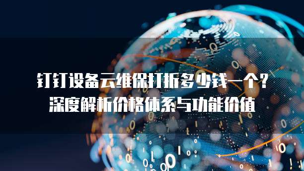 钉钉设备云维保打折多少钱一个?深度解析价格体系与功能价值
