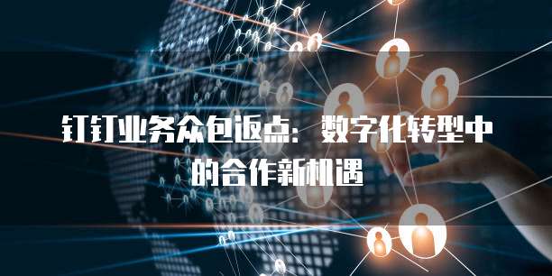 钉钉业务众包返点:数字化转型中的合作新机遇