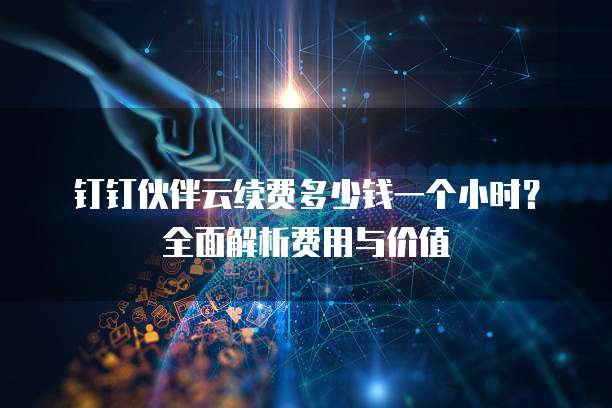 钉钉伙伴云续费多少钱一个小时?全面解析费用与价值