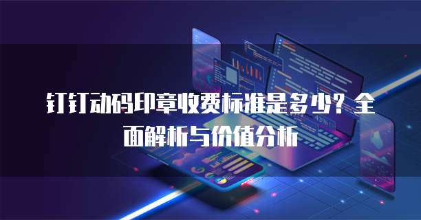 钉钉动码印章收费标准是多少？全面解析与价值分析