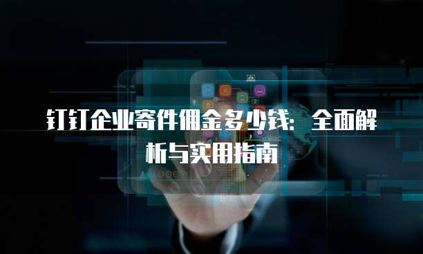 钉钉企业寄件佣金多少钱：全面解析与实用指南