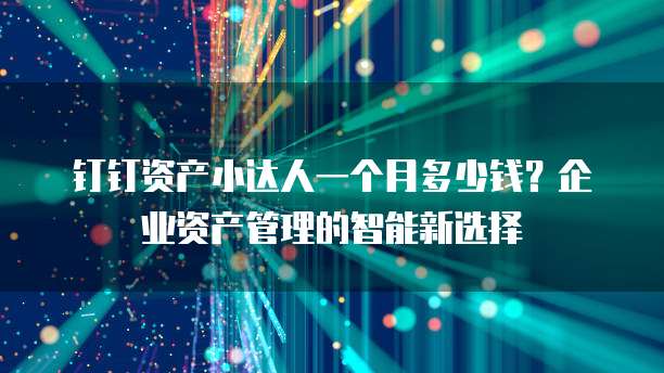 钉钉资产小达人一个月多少钱?企业资产管理的智能新选择