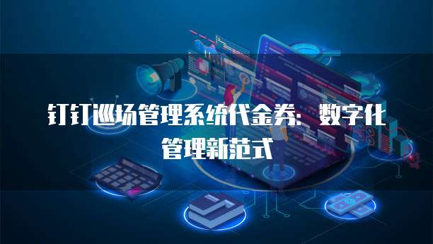 钉钉巡场管理系统代金券：数字化管理新范式