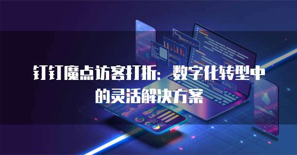 钉钉魔点访客打折:数字化转型中的灵活解决方案