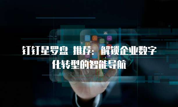 钉钉星罗盘 推荐:解锁企业数字化转型的智能导航