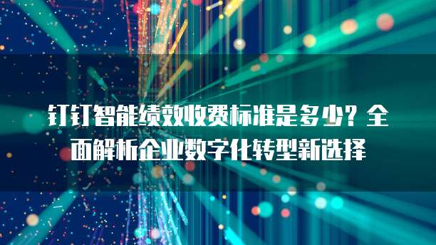 钉钉智能绩效收费标准是多少?全面解析企业数字化转型新选择