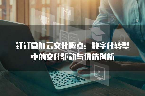 钉钉微加云文化返点：数字化转型中的文化驱动与价值创新
