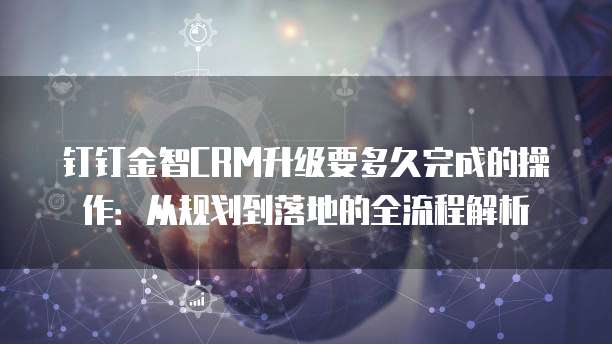 钉钉金智CRM升级要多久完成的操作：从规划到落地的全流程解析