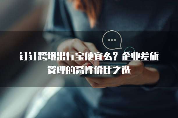 钉钉跨境出行宝便宜么?企业差旅管理的高性价比之选