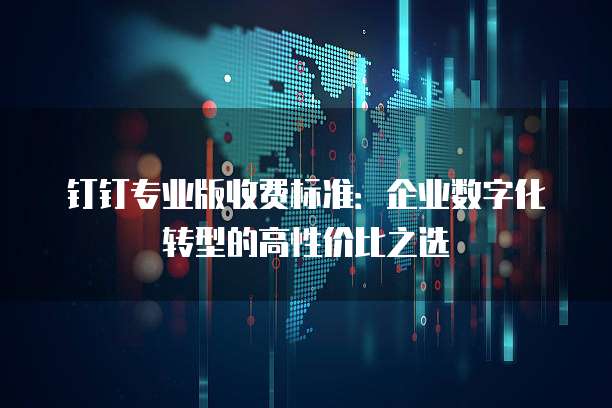 钉钉专业版收费标准:企业数字化转型的高性价比之选