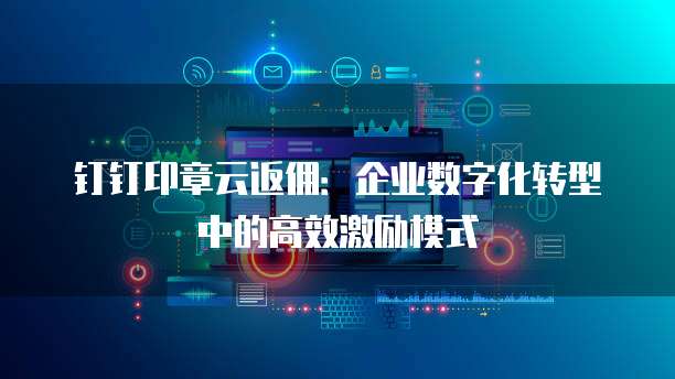 钉钉印章云返佣:企业数字化转型中的高效激励模式