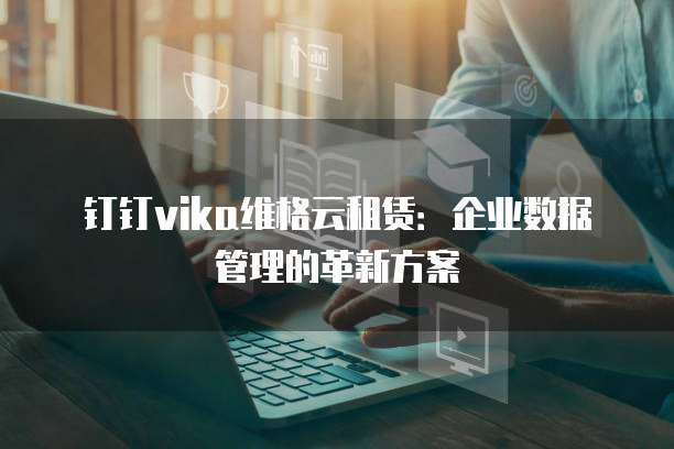 钉钉vika维格云租赁:企业数据管理的革新方案