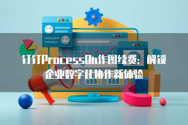 钉钉ProcessOn作图续费：解锁企业数字化协作新体验