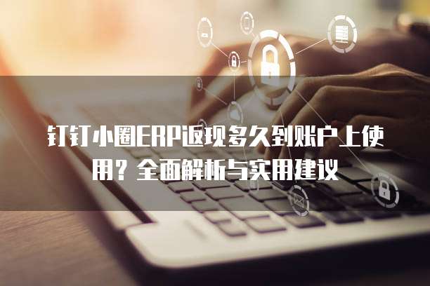 钉钉小圈ERP返现多久到账户上使用?全面解析与实用建议