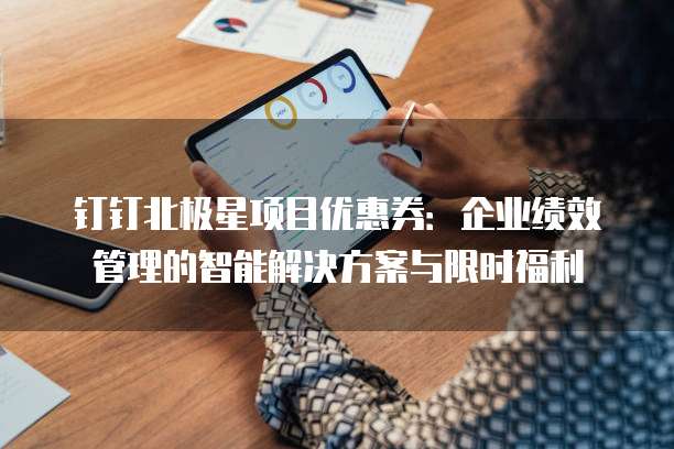 钉钉北极星项目优惠券:企业绩效管理的智能解决方案与限时福利