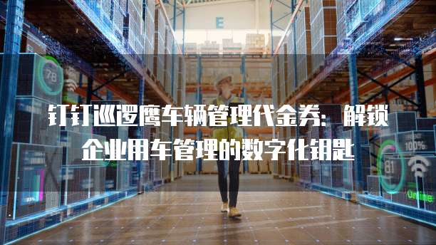 钉钉巡逻鹰车辆管理代金券:解锁企业用车管理的数字化钥匙