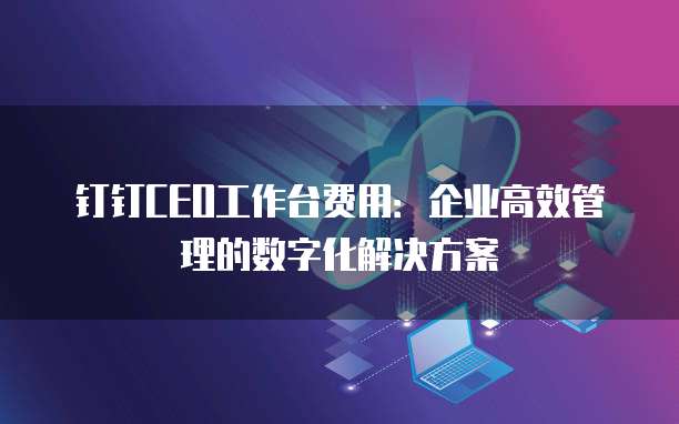 钉钉CEO工作台费用:企业高效管理的数字化解决方案
