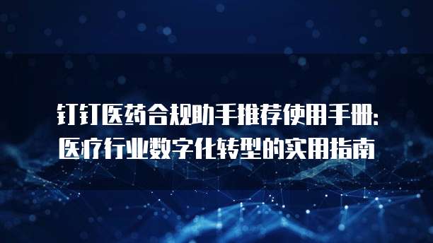 钉钉医药合规助手推荐使用手册:医疗行业数字化转型的实用指南