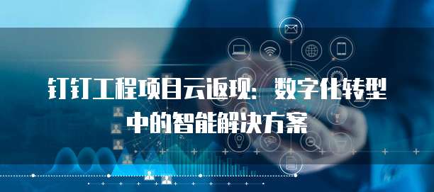 钉钉工程项目云返现：数字化转型中的智能解决方案
