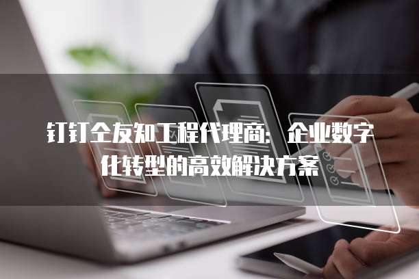 钉钉仝友知工程代理商:企业数字化转型的高效解决方案