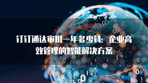 钉钉通达审批一年多少钱:企业高效管理的智能解决方案