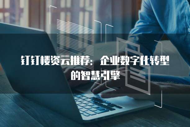 钉钉楼资云推荐：企业数字化转型的智慧引擎