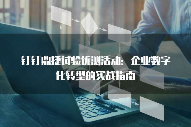 钉钉鼎捷试验优测活动：企业数字化转型的实战指南