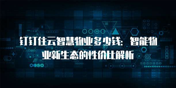 钉钉住云智慧物业多少钱:智能物业新生态的性价比解析