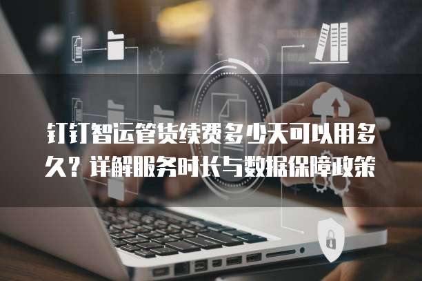 钉钉智运管货续费多少天可以用多久?详解服务时长与数据保障政策