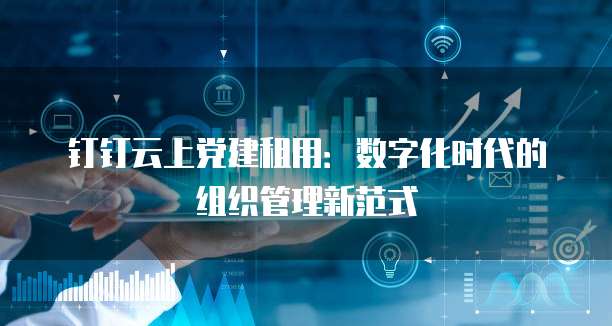 钉钉云上党建租用:数字化时代的组织管理新范式