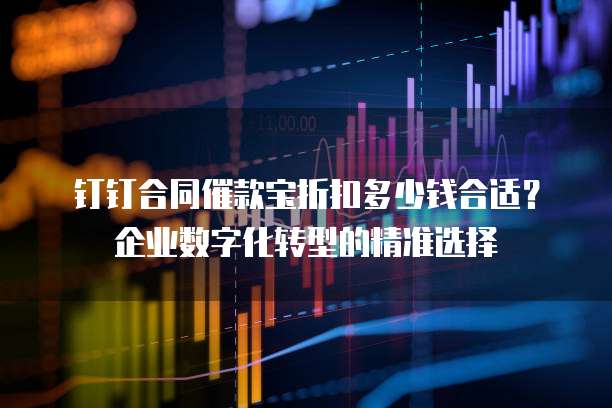 钉钉合同催款宝折扣多少钱合适?企业数字化转型的精准选择