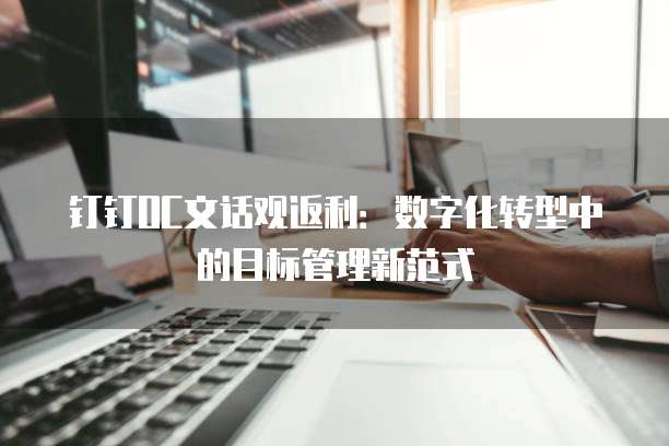 钉钉OC文话观返利:数字化转型中的目标管理新范式