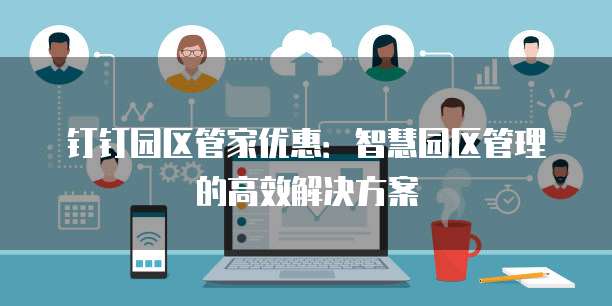 钉钉园区管家优惠：智慧园区管理的高效解决方案