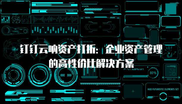 钉钉云呐资产打折:企业资产管理的高性价比解决方案