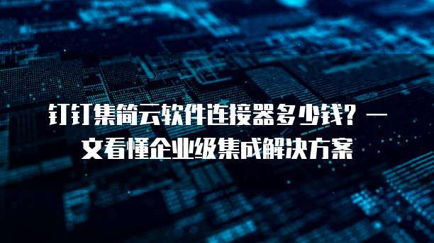 钉钉集简云软件连接器多少钱?一文看懂企业级集成解决方案