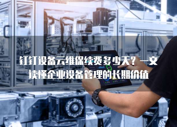 钉钉设备云维保续费多少天?一文读懂企业设备管理的长期价值