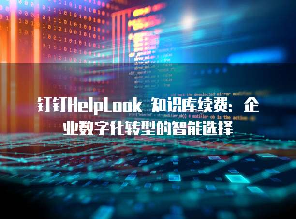 钉钉HelpLook 知识库续费：企业数字化转型的智能选择