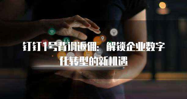 钉钉1号背调返佣:解锁企业数字化转型的新机遇