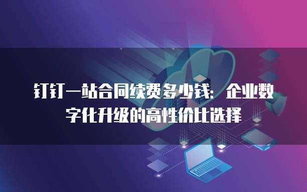 钉钉一站合同续费多少钱:企业数字化升级的高性价比选择