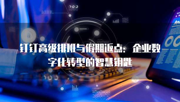钉钉高级排班与假期返点:企业数字化转型的智慧钥匙